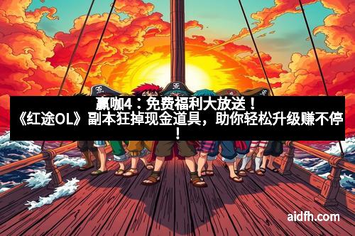 赢咖4：免费福利大放送！《红途OL》副本狂掉现金道具，助你轻松升级赚不停！